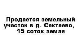 Продается земельный участок в д. Сактаево,  15 соток земли